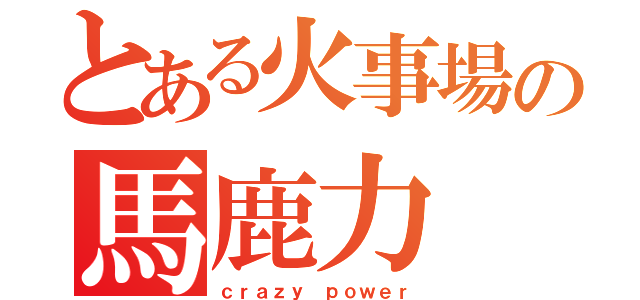 とある火事場の馬鹿力（ｃｒａｚｙ ｐｏｗｅｒ）