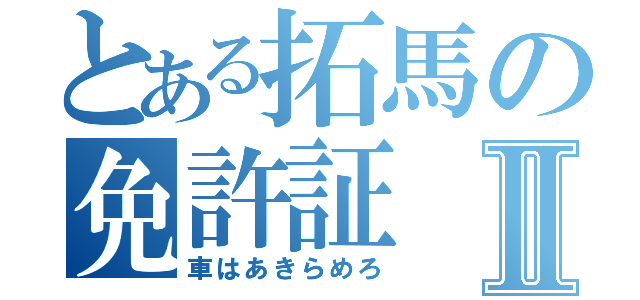 とある拓馬の免許証Ⅱ（車はあきらめろ）