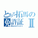 とある拓馬の免許証Ⅱ（車はあきらめろ）