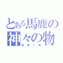 とある馬鹿の神々の物語（加来ノ神）