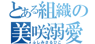 とある組織の美咲溺愛（ふしみさるひこ）