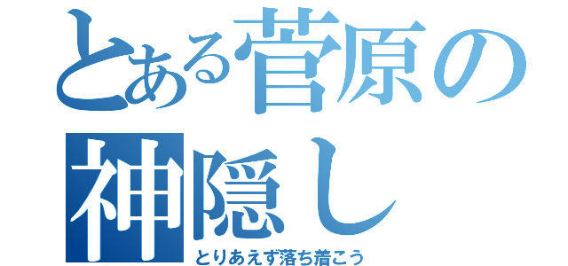 とある菅原の神隠し（とりあえず落ち着こう）