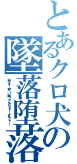 とあるクロ犬の墜落堕落（笑え！笑い叫ぶんだぁ！オラァ！）