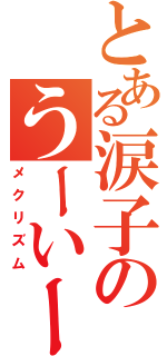 とある涙子のうーいーはーるー（メクリズム）