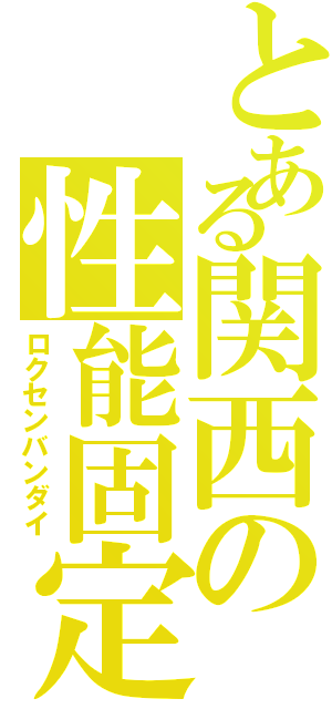 とある関西の性能固定（ロクセンバンダイ）