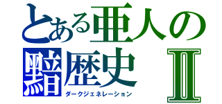 とある亜人の黯歴史Ⅱ（ダークジェネレーション）