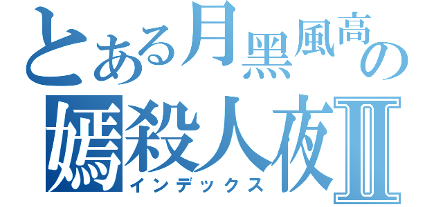 とある月黑風高の嫣殺人夜Ⅱ（インデックス）