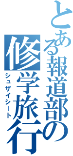 とある報道部の修学旅行日記（シュザイシート）