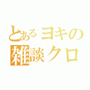 とあるヨキの雑談クロニクル（）