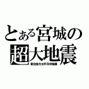 とある宮城の超大地震（東北地方太平洋沖地震）