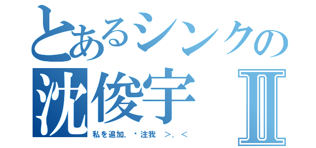 とあるシンクの沈俊宇Ⅱ（私を追加，关注我 ＞．＜）