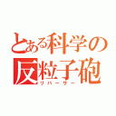 とある科学の反粒子砲（リバーサー）