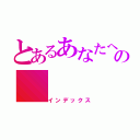 とあるあなたへの（インデックス）