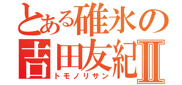 とある碓氷の吉田友紀Ⅱ（トモノリサン）