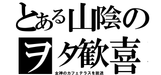 とある山陰のヲタ歓喜（女神のカフェテラスを放送）