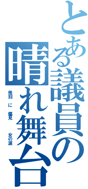 とある議員の晴れ舞台（差別 に 偏見   女の涙）