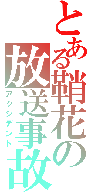 とある鞘花の放送事故（アクシデント）