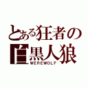 とある狂者の白黒人狼（ＷＥＲＥＷＯＬＦ）