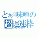 とある味噌の超遅速枠（グダグダホウソウ）