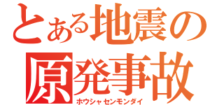 とある地震の原発事故（ホウシャセンモンダイ）