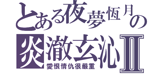 とある夜夢恆月の炎澈玄沁Ⅱ（愛恨情仇很嚴重）