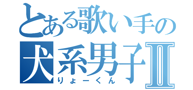 とある歌い手の犬系男子Ⅱ（りょーくん）