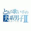 とある歌い手の犬系男子Ⅱ（りょーくん）