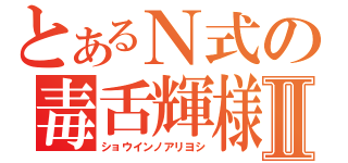 とあるＮ式の毒舌輝様Ⅱ（ショウインノアリヨシ）