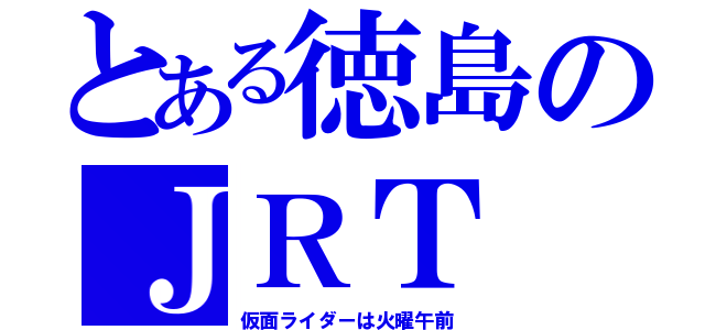 とある徳島のＪＲＴ（仮面ライダーは火曜午前）