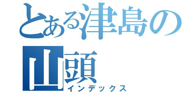 とある津島の山頭（インデックス）