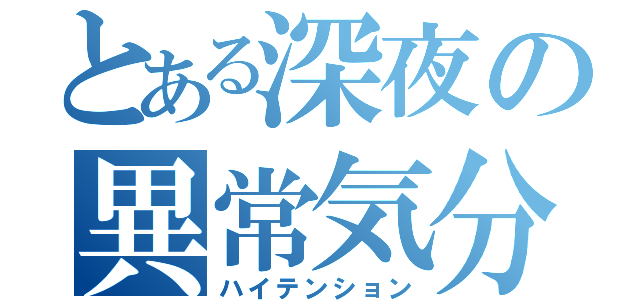 とある深夜の異常気分（ハイテンション）