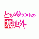 とある夢の中の基地外（リりん）