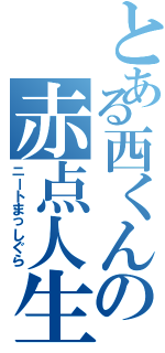 とある西くんの赤点人生（ニートまっしぐら）