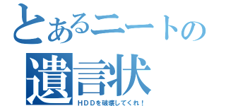 とあるニートの遺言状（ＨＤＤを破壊してくれ！）