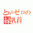 とあるゼロの縁乳首（ゼットハート）