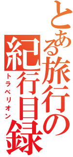 とある旅行の紀行目録（トラベリオン）