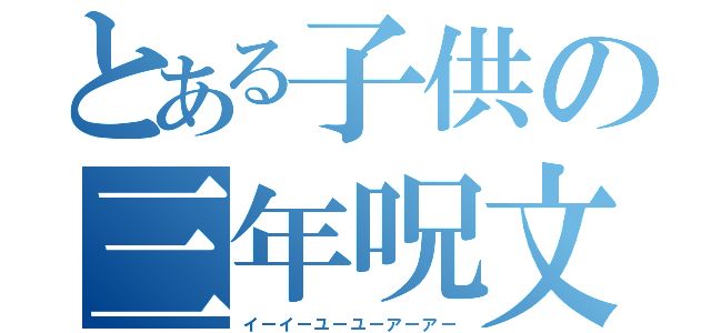 とある子供の三年呪文（イーイーユーユーアーアー）