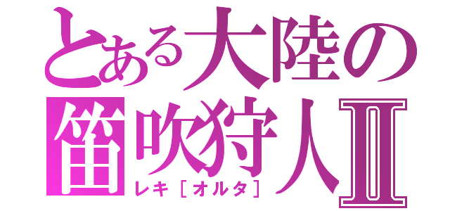 とある大陸の笛吹狩人Ⅱ（レキ［オルタ］）