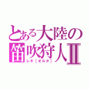 とある大陸の笛吹狩人Ⅱ（レキ［オルタ］）