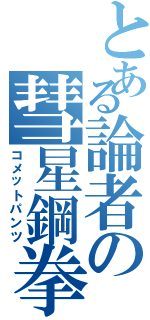 とある論者の彗星鋼拳（コメットパンツ）