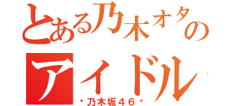 とある乃木オタのアイドル（〜乃木坂４６〜）