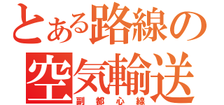 とある路線の空気輸送（副都心線）