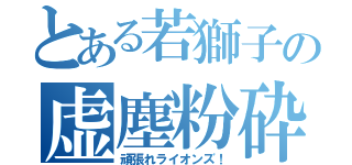 とある若獅子の虚塵粉砕（頑張れライオンズ！）