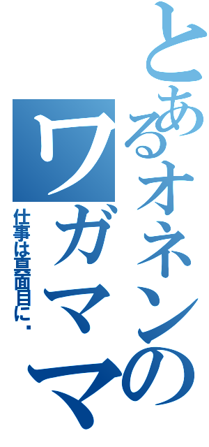 とあるオネンのワガママ（仕事は真面目に‼）