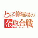 とある修羅場の金取合戦（集中ミーティング）