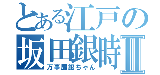 とある江戸の坂田銀時Ⅱ（万事屋銀ちゃん）