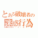 とある破壊者の迷惑行為（Ｆ・Ｆ・Ｒ）