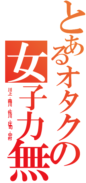 とあるオタクの女子力無し組（川上．森川．佐川．庄司．中村）