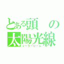 とある頭の太陽光線（ソーラービーム）