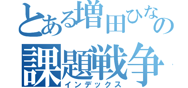 とある増田ひなたの課題戦争（インデックス）